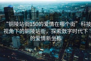 “銅陵站街150的愛情在哪個街”科技視角下的銅陵站街，探索數(shù)字時代下的愛情新坐標(biāo)
