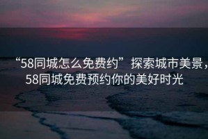 “58同城怎么免費約”探索城市美景，58同城免費預約你的美好時光