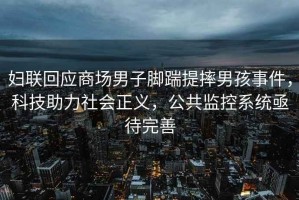 婦聯(lián)回應商場男子腳踹提摔男孩事件，科技助力社會正義，公共監(jiān)控系統(tǒng)亟待完善