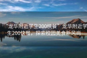 “龍華附近學生200快餐”龍華附近學生200快餐，探索校園美食新風尚