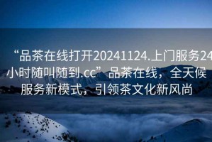 “品茶在線打開20241124.上門服務(wù)24小時(shí)隨叫隨到.cc”品茶在線，全天候服務(wù)新模式，引領(lǐng)茶文化新風(fēng)尚