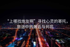 “上哪找炮友啊”尋找心靈的寄托，旅途中的邂逅與共鳴