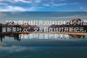 “交友群在線打開20241124.24小時(shí)品鑒新茶葉.cc”交友群在線打開新紀(jì)元，探索茶葉品鑒的新天地