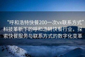 “呼和浩特快餐200一次vx聯系方式”科技革新下的呼和浩特快餐行業(yè)，探索快餐服務與聯系方式的數字化變革