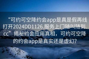 “可約可空降約會(huì)app是真是假再線打開2024DD1126.服務(wù)上門隨叫隨到.cc”揭秘約會(huì)應(yīng)用真相，可約可空降的約會(huì)app是真實(shí)還是虛幻？