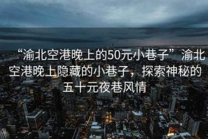 “渝北空港晚上的50元小巷子”渝北空港晚上隱藏的小巷子，探索神秘的五十元夜巷風情