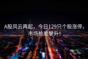 A股風(fēng)云再起，今日129只個股漲停，市場熱度攀升！