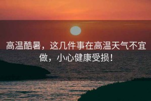 高溫酷暑，這幾件事在高溫天氣不宜做，小心健康受損！