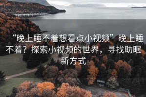 “晚上睡不著想看點(diǎn)小視頻”晚上睡不著？探索小視頻的世界，尋找助眠新方式