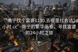 “南寧找個富婆1130.去哪里找合適24小時.cc”南寧的繁華畫卷，尋找富婆的24小時之旅