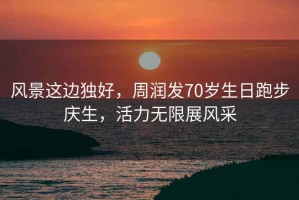 風(fēng)景這邊獨好，周潤發(fā)70歲生日跑步慶生，活力無限展風(fēng)采
