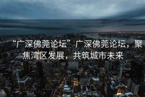 “廣深佛莞論壇”廣深佛莞論壇，聚焦灣區(qū)發(fā)展，共筑城市未來