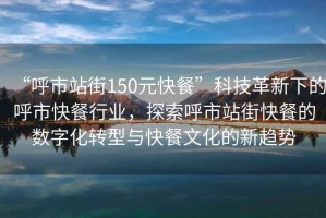 “呼市站街150元快餐”科技革新下的呼市快餐行業(yè)，探索呼市站街快餐的數(shù)字化轉(zhuǎn)型與快餐文化的新趨勢(shì)