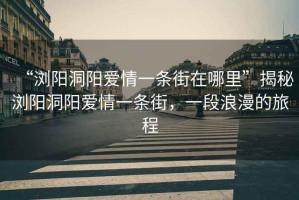 “瀏陽洞陽愛情一條街在哪里”揭秘瀏陽洞陽愛情一條街，一段浪漫的旅程