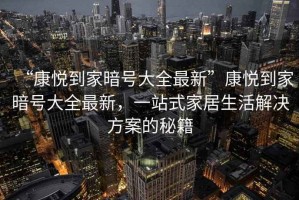 “康悅到家暗號(hào)大全最新”康悅到家暗號(hào)大全最新，一站式家居生活解決方案的秘籍