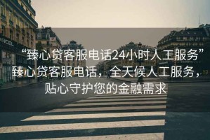 “臻心貸客服電話24小時(shí)人工服務(wù)”臻心貸客服電話，全天候人工服務(wù)，貼心守護(hù)您的金融需求