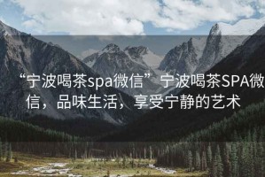 “寧波喝茶spa微信”寧波喝茶SPA微信，品味生活，享受寧?kù)o的藝術(shù)