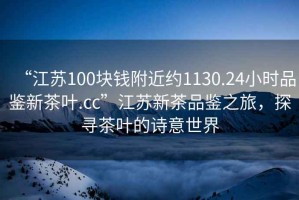 “江蘇100塊錢附近約1130.24小時(shí)品鑒新茶葉.cc”江蘇新茶品鑒之旅，探尋茶葉的詩(shī)意世界