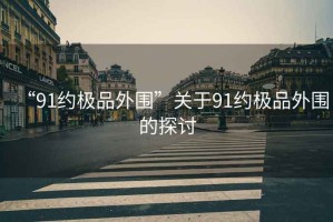 “91約極品外圍”關(guān)于91約極品外圍的探討