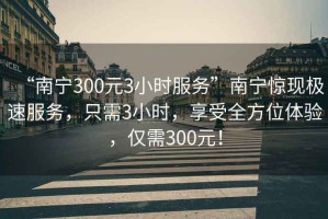 “南寧300元3小時(shí)服務(wù)”南寧驚現(xiàn)極速服務(wù)，只需3小時(shí)，享受全方位體驗(yàn)，僅需300元！