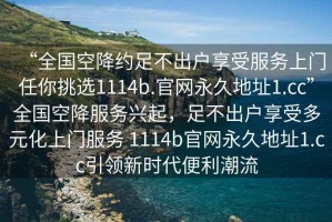 “全國空降約足不出戶享受服務(wù)上門任你挑選1114b.官網(wǎng)永久地址1.cc”全國空降服務(wù)興起，足不出戶享受多元化上門服務(wù) 1114b官網(wǎng)永久地址1.cc引領(lǐng)新時代便利潮流