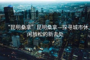 “昆明桑拿”昆明桑拿—探尋城市休閑放松的新去處