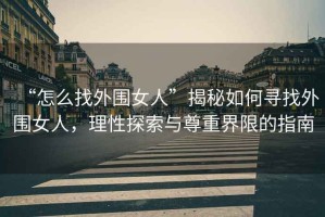 “怎么找外圍女人”揭秘如何尋找外圍女人，理性探索與尊重界限的指南