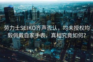 勞力士SEIKO齊聲否認(rèn)，均未授權(quán)均毅佩戴自家手表，真相究竟如何？