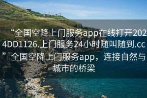 “全國空降上門服務app在線打開2024DD1126.上門服務24小時隨叫隨到.cc”全國空降上門服務app，連接自然與城市的橋梁