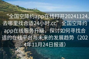 “全國空降約app在線打開20241124.去哪里找合適24小時.cc”全國空降約app在線服務(wù)升級，探討如何尋找合適的在線平臺與未來的發(fā)展趨勢（2024年11月24日報道）
