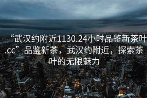 “武漢約附近1130.24小時品鑒新茶葉.cc”品鑒新茶，武漢約附近，探索茶葉的無限魅力