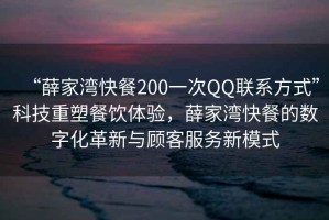 “薛家灣快餐200一次QQ聯(lián)系方式”科技重塑餐飲體驗(yàn)，薛家灣快餐的數(shù)字化革新與顧客服務(wù)新模式