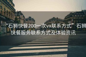 “石獅快餐200一次vx聯(lián)系方式”石獅快餐服務(wù)聯(lián)系方式及體驗(yàn)資訊