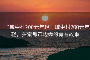 “城中村200元年輕”城中村200元年輕，探索都市邊緣的青春故事