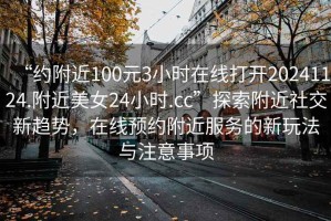 “約附近100元3小時在線打開20241124.附近美女24小時.cc”探索附近社交新趨勢，在線預(yù)約附近服務(wù)的新玩法與注意事項(xiàng)