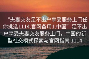 “夫妻交友足不出戶享受服務(wù)上門任你挑選1114.官網(wǎng)備用1.中國(guó)”足不出戶享受夫妻交友服務(wù)上門，中國(guó)的新型社交模式探索與官網(wǎng)指南 1114