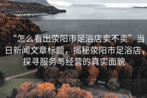 “怎么看出滎陽(yáng)市足浴店賣(mài)不賣(mài)”當(dāng)日新聞文章標(biāo)題，揭秘滎陽(yáng)市足浴店，探尋服務(wù)與經(jīng)營(yíng)的真實(shí)面貌