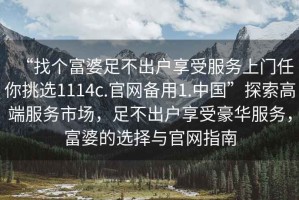 “找個(gè)富婆足不出戶(hù)享受服務(wù)上門(mén)任你挑選1114c.官網(wǎng)備用1.中國(guó)”探索高端服務(wù)市場(chǎng)，足不出戶(hù)享受豪華服務(wù)，富婆的選擇與官網(wǎng)指南