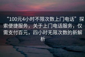 “100元4小時不限次數(shù)上門電話”探索便捷服務，關于上門電話服務，僅需支付百元，四小時無限次數(shù)的新解析