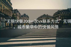 “無錫快餐200一次vx聯(lián)系方式”無錫，城市繁華中的快餐風(fēng)情