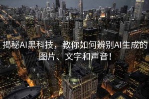 揭秘AI黑科技，教你如何辨別AI生成的圖片、文字和聲音！