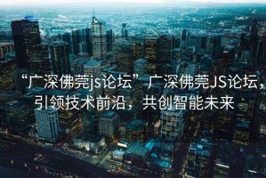 “廣深佛莞js論壇”廣深佛莞JS論壇，引領(lǐng)技術(shù)前沿，共創(chuàng)智能未來(lái)