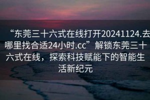 “東莞三十六式在線打開20241124.去哪里找合適24小時(shí).cc”解鎖東莞三十六式在線，探索科技賦能下的智能生活新紀(jì)元