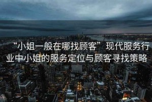 “小姐一般在哪找顧客”現(xiàn)代服務(wù)行業(yè)中小姐的服務(wù)定位與顧客尋找策略