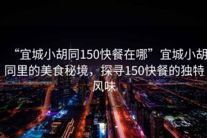 “宜城小胡同150快餐在哪”宜城小胡同里的美食秘境，探尋150快餐的獨(dú)特風(fēng)味