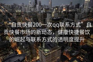 “自貢快餐200一次qq聯(lián)系方式”自貢快餐市場(chǎng)的新動(dòng)態(tài)，健康快捷餐飲的崛起與聯(lián)系方式的透明度提升