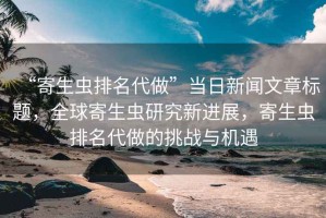 “寄生蟲排名代做”當(dāng)日新聞文章標(biāo)題，全球寄生蟲研究新進(jìn)展，寄生蟲排名代做的挑戰(zhàn)與機(jī)遇