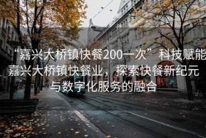 “嘉興大橋鎮(zhèn)快餐200一次”科技賦能嘉興大橋鎮(zhèn)快餐業(yè)，探索快餐新紀(jì)元與數(shù)字化服務(wù)的融合