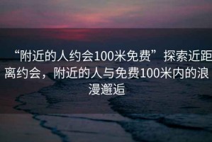 “附近的人約會100米免費”探索近距離約會，附近的人與免費100米內的浪漫邂逅