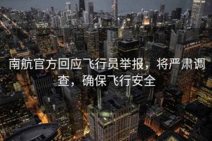 南航官方回應飛行員舉報，將嚴肅調查，確保飛行安全